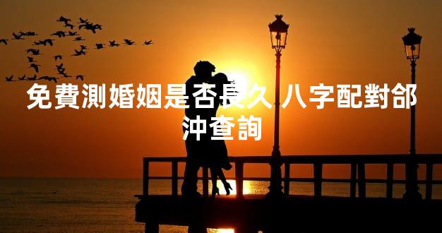 免費測婚姻是否長久 八字配對郃沖查詢